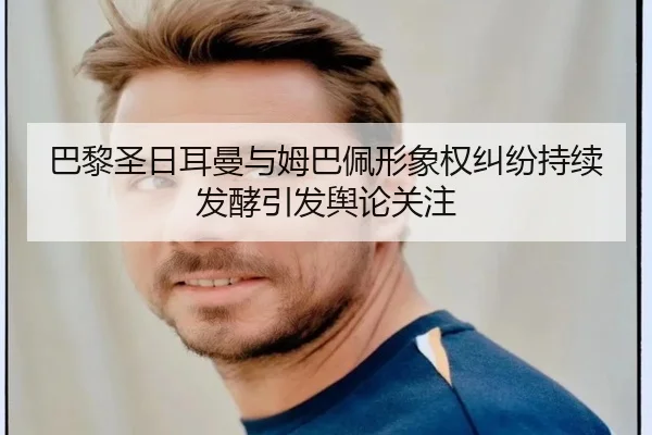 巴黎圣日耳曼与姆巴佩形象权纠纷持续发酵引发舆论关注（kaiyun）