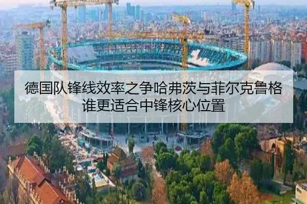 德国队锋线效率之争哈弗茨与菲尔克鲁格谁更适合中锋核心位置 - kaiyun