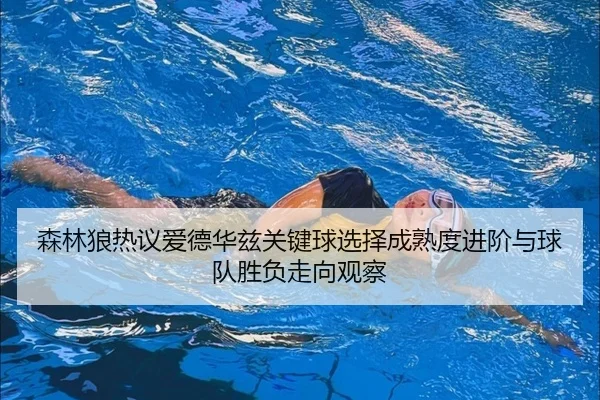 森林狼热议爱德华兹关键球选择成熟度进阶与球队胜负走向观察