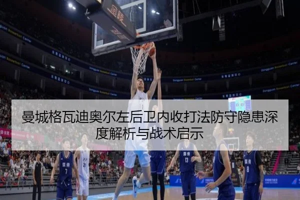 曼城格瓦迪奥尔左后卫内收打法防守隐患深度解析与战术启示（kaiyun）