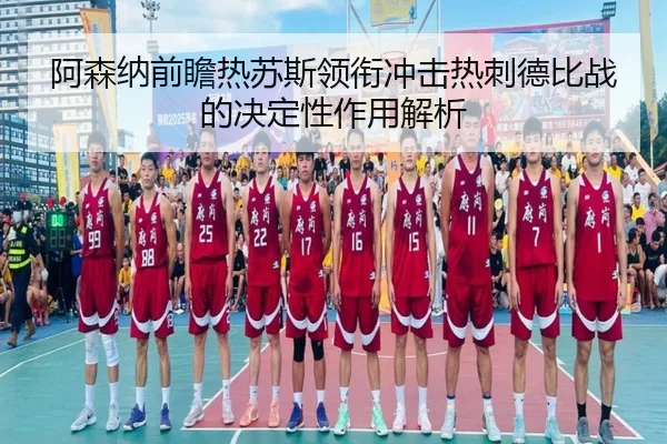 阿森纳前瞻热苏斯领衔冲击热刺德比战的决定性作用解析