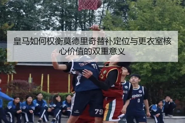 皇马如何权衡莫德里奇替补定位与更衣室核心价值的双重意义（kaiyun）