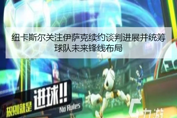 纽卡斯尔关注伊萨克续约谈判进展并统筹球队未来锋线布局（kaiyun）