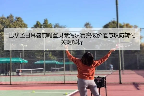 巴黎圣日耳曼前瞻登贝莱淘汰赛突破价值与攻防转化关键解析 - kaiyun