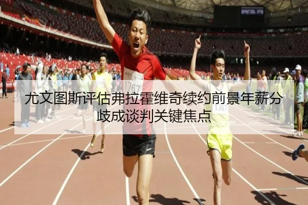 尤文图斯评估弗拉霍维奇续约前景年薪分歧成谈判关键焦点（kaiyun）