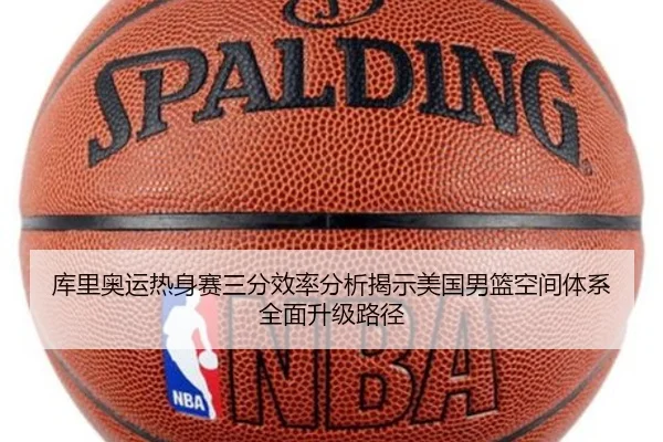 库里奥运热身赛三分效率分析揭示美国男篮空间体系全面升级路径（kaiyun）